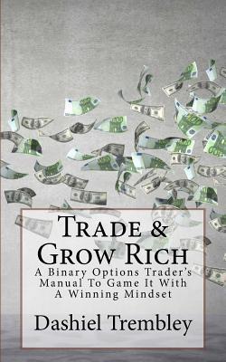 Trade & Grow Rich: A Binary Options Trader's Manual to Game It with a Winning Mindset