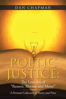 Poetic Justice: The Lost Art of “Reason, Rhyme and Meter”: A Personal Collection of Poetry and Prose
