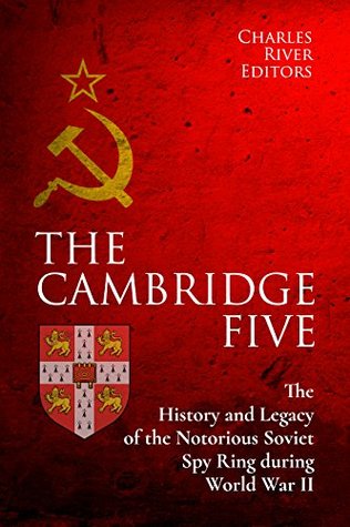 The Cambridge Five: The History and Legacy of the Notorious Soviet Spy Ring in Britain during World War II and the Cold War