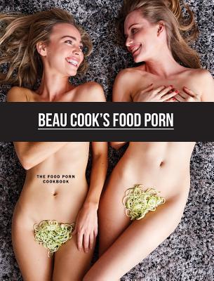 Beau Cook's Food Porn: The Food Porn Cookbook