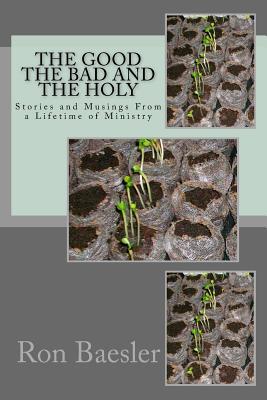 The Good, The Bad, and The Holy: Stories and Musings From a Lifetime of Ministry