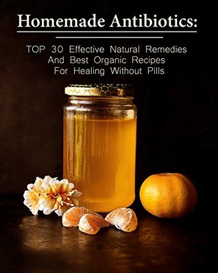 Homemade Antibiotics: TOP 30 Effective Natural Remedies And Best Organic Recipes For Healing Without Pills (Kindle Edition)