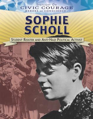 Sophie Scholl: Student Resister and Anti-Nazi Political Activist (Spotlight on Civic Courage: Heroes of Conscience)