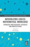 Naturalizing Logico-Mathematical Knowledge: Approaches from Philosophy, Psychology and Cognitive Science (Routledge Studies in the Philosophy of Mathematics and Physics)