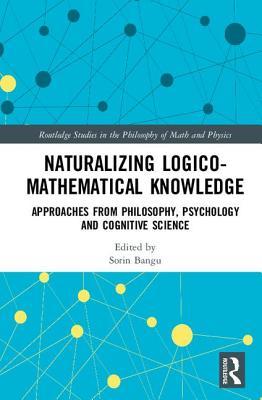 Naturalizing Logico-Mathematical Knowledge: Approaches from Philosophy, Psychology and Cognitive Science (Routledge Studies in the Philosophy of Mathematics and Physics)