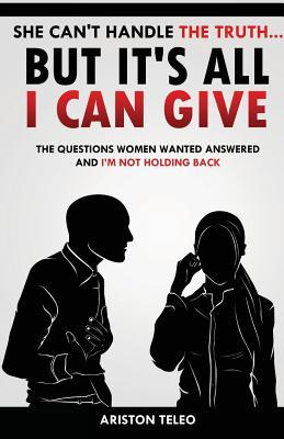 She Can't Handle the Truth... But It's All I Can Give: The Questions Women Wanted Answered And I'm Not Holding Back