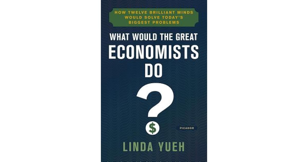 What Would The Great Economists Do How Twelve Brilliant Minds Would Solve Today S Biggest Problems By Linda Yueh