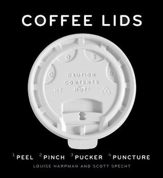 Coffee Lids: Peel, Pinch, Pucker, Puncture (A design and field guide from the world's largest collection of disposable coffee lids)
