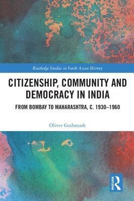 Citizenship, Community and Democracy in India: From Bombay to Maharashtra, c. 1930 - 1960 (Routledge Studies in South Asian History)