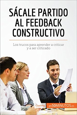 Sácale partido al feedback constructivo: Los trucos para aprender a criticar y a ser criticado (Coaching) (Spanish Edition)