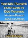 Your Dog Trainers 5 Step Guide To Dog Training: How to have a well behaved and obedient dog in only 15 minutes a day Your Dog Trainers 5 Step Guide To Dog Training: How to have a well behaved and obedient dog in only 15 minutes a day