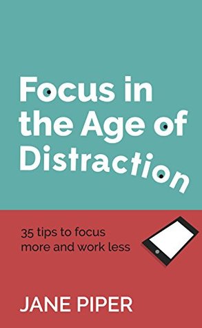 Focus in the Age of Distraction: 35 tips to focus more and work less (Kindle Edition)
