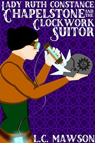 Lady Ruth Constance Chapelstone and the Clockwork Suitor (The Lady Ruth Constance Chapelstone Chronicles #1)