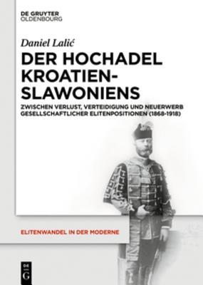 Der Hochadel Kroatien-Slawoniens 1868-1918: Zwischen Verlust, Verteidigung Und Neuerwerb Gesellschaftlicher Elitenpositionen (Elitenwandel in Der Moderne / Elites and Modernity)