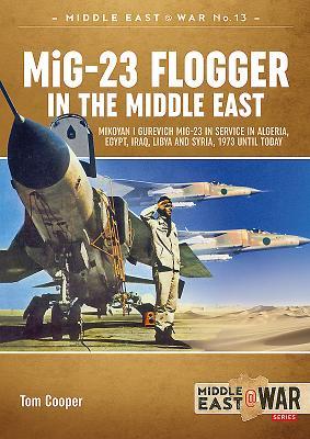 MiG-23 Flogger in the Middle East: Mikoyan i Gurevich MiG-23 in Service in Algeria, Egypt, Iraq, Libya and Syria, 1973-2018