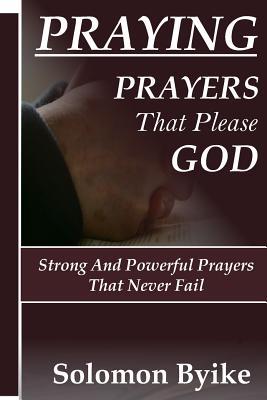 Praying - Prayers That Please God: Strong and Powerful Prayers That Never Fail