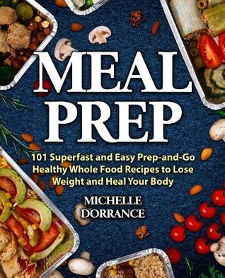 Meal Prep: 101 Superfast and Easy Prep-And-Go Healthy Whole Food Recipes to Lose Weight and Heal Your Body (Picture Cookbook, Meal Planning, Meal Prep Recipes, & Meal Prep Cookbook)