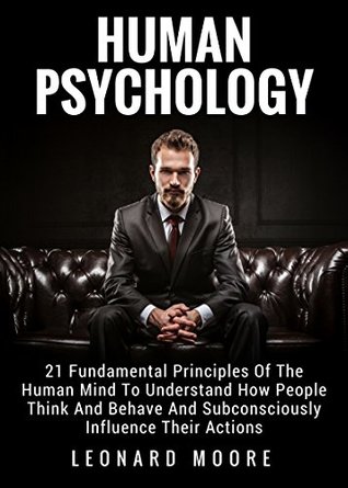 Human Psychology: 21 Fundamental Principles Of The Human Mind To Understand How People Think And Behave And Subconsciously Influence Their Actions (Kindle Edition)