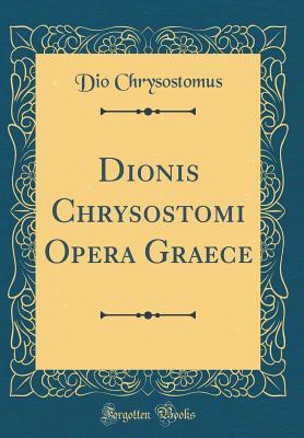 Dionis Chrysostomi Opera Graece (Classic Reprint)