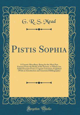 Pistis Sophia: A Gnostic Miscellany; Being for the Most Part Extracts From the Books of the Saviour, to Which Are Added Excerpts From a Cognate ... and Annotated Bibliography) (Classic Reprint)