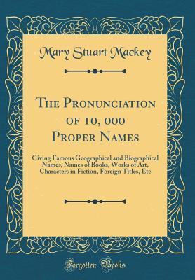 The Pronunciation of 10000 Proper Names: Giving Famous Geographical and Biographical Names, Names of Books, Works of Art, Characters in Fiction, Foreign Titles, Etc (Classic Reprint)
