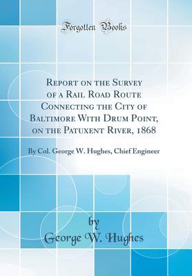 Report on the Survey of a Rail Road Route Connecting the City of Baltimore With Drum Point, on the Patuxent River, 1868: By Col. George W. Hughes, Chief Engineer (Classic Reprint)