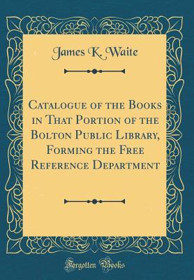 Catalogue of the Books in That Portion of the Bolton Public Library, Forming the Free Reference Department