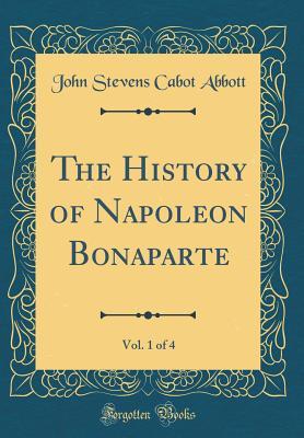 The History of Napoleon Bonaparte, Vol. 1 of 4 (Classic Reprint)