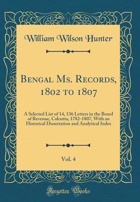 Bengal Ms. Records, 1802 to 1807, Vol. 4: A Selected List of 14, 136 Letters in the Board of Revenue, Calcutta, 1782-1807, With an Historical Dissertation and Analytical Index (Classic Reprint)
