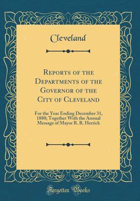 Reports of the Departments of the Governor of the City of Cleveland: For the Year Ending December 31, 1880; Together With the Annual Message of Mayor R. R. Herrick (Classic Reprint)