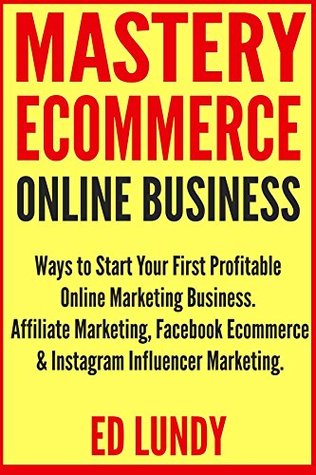 Mastery Ecommerce Online Businesses: Ways to Start Your First Profitable Online Marketing Business. Affiliate Marketing, Facebook Ecommerce & Instagram Influencer Marketing. (Kindle Edition)