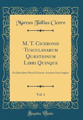 M. T. Ciceronis Tusculanarum Quæstionum Libri Quinque, Vol. 1: Ex Editionibus Oliveti Et Ernesti, Accedunt Notæ Anglicæ (Classic Reprint)