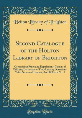 Second Catalogue of the Holton Library of Brighton: Comprising Rules and Regulations; Names of Officers; Dictionary of Pseudonyms; Donations, With Names of Donors; And Bulletin No. 1 (Classic Reprint)