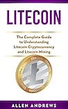 Litecoin: The Complete Guide to Understanding Litecoin Cryptocurrency and Litecoin Mining