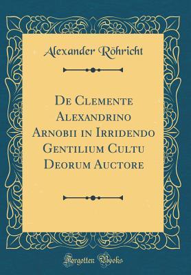 De Clemente Alexandrino Arnobii in Irridendo Gentilium Cultu Deorum Auctore (Classic Reprint)
