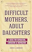 Difficult Mothers, Adult Daughters: A Guide For Separation, Liberation &amp; Inspiration 