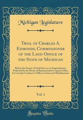 Trial of Charles A. Edmonds, Commissioner of the Land Office of the State of Michigan, Vol. 1: Before the Senate of Said State on an Impeachment, Preferred by the House of Representatives Against Him,