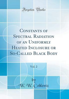 Constants of Spectral Radiation of an Uniformly Heated Inclosure or So-Called Black Body, Vol. 2 (Classic Reprint)