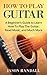 How To Play Guitar: A Beginner’s Guide to Learn How To Play The Guitar, Read Music, and Much More (with Audio Examples) (Guitars for Beginners)