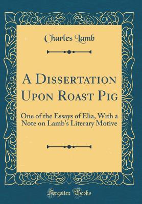 A Dissertation Upon Roast Pig: One of the Essays of Elia, With a Note on Lamb's Literary Motive (Classic Reprint)