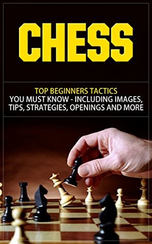 Chess: Top Beginners Tactics You Must Know - Including Images, Tips, Strategies, Openings and More (Chess, Chess Openings, Chess Books, Chess Tactics, ... Chess Strategies, Chess For Beginners)