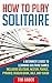How To Play Solitaire: A Beginner’s Guide to Learning Solitaire Games including Solitaire, Nestor, Pounce, Pyramid, Russian Bank, Golf, and Yukon (Card Games for Beginners)