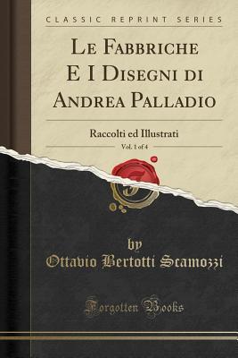 Le Fabbriche E I Disegni di Andrea Palladio, Vol. 1 of 4: Raccolti ed Illustrati (Classic Reprint)