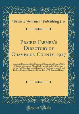 Prairie Farmer's Directory of Champaign County, 1917: Complete Directory of the Farmers of Champaign County, With Valuable Information About Each Farm; Breeder's Directory, Giving Full Classified List