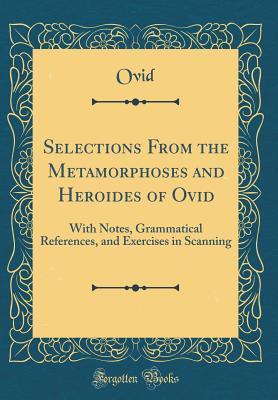 Selections From the Metamorphoses and Heroides of Ovid: With Notes, Grammatical References, and Exercises in Scanning