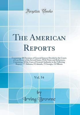 The American Reports, Vol. 54: Containing All Decisions of General Interest Decided in the Courts of Last Resort of the Several States, With Notes and References; Containing All the Cases of General A