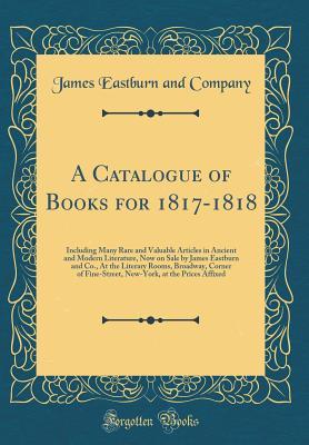 A Catalogue of Books for 1817-1818: Including Many Rare and Valuable Articles in Ancient and Modern Literature, Now on Sale by James Eastburn and Co., ... Fine-Street, New-York, at the Prices Affixed