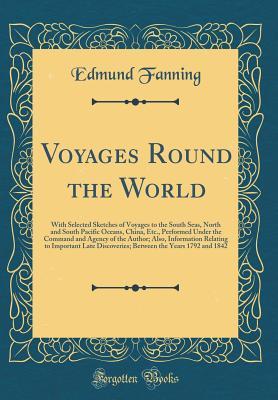 Voyages Round the World: With Selected Sketches of Voyages to the South Seas, North and South Pacific Oceans, China, Etc., Performed Under the Command and Agency of the Author; Also, Information Relat