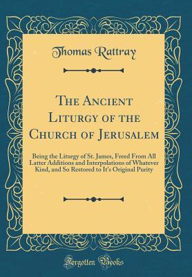 The Ancient Liturgy of the Church of Jerusalem: Being the Liturgy of St. James, Freed From All Latter Additions and Interpolations of Whatever Kind, and So Restored to It's Original Purity (Classic Re