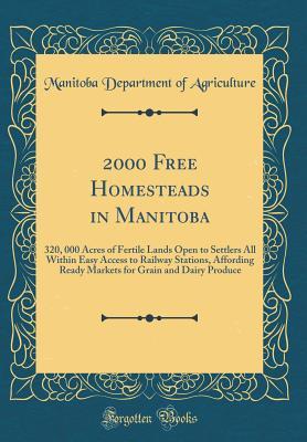 2000 Free Homesteads in Manitoba: 320, 000 Acres of Fertile Lands Open to Settlers All Within Easy Access to Railway Stations, Affording Ready Markets for Grain and Dairy Produce (Classic Reprint)